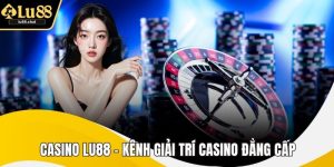 Casino LU88 - Kênh Giải Trí Casino Đẳng Cấp Với Thưởng Cao